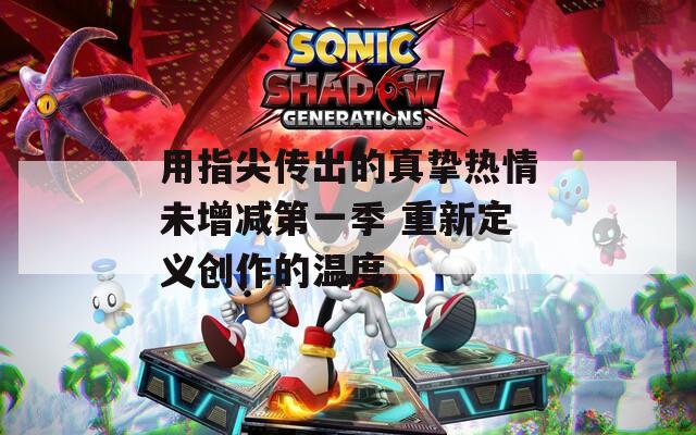 用指尖传出的真挚热情未增减第一季 重新定义创作的温度