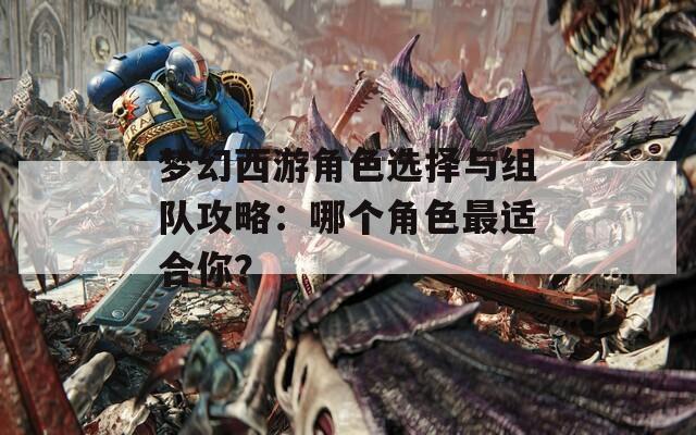 梦幻西游角色选择与组队攻略：哪个角色最适合你？