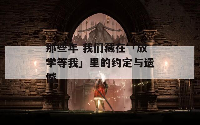 那些年 我们藏在「放学等我」里的约定与遗憾
