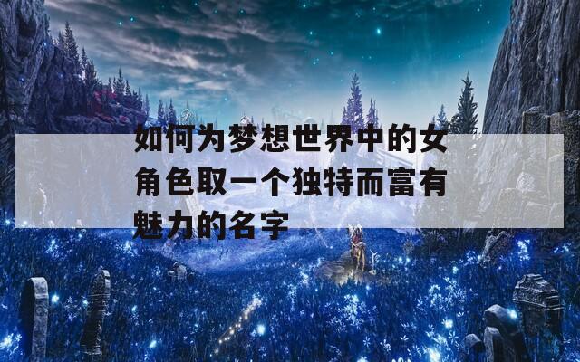 如何为梦想世界中的女角色取一个独特而富有魅力的名字