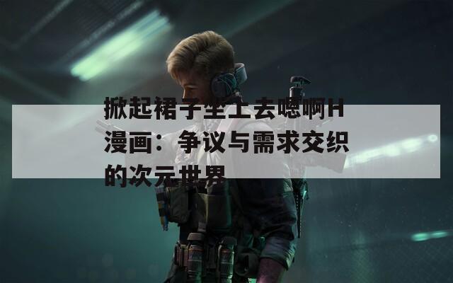 掀起裙子坐上去嗯啊H漫画：争议与需求交织的次元世界