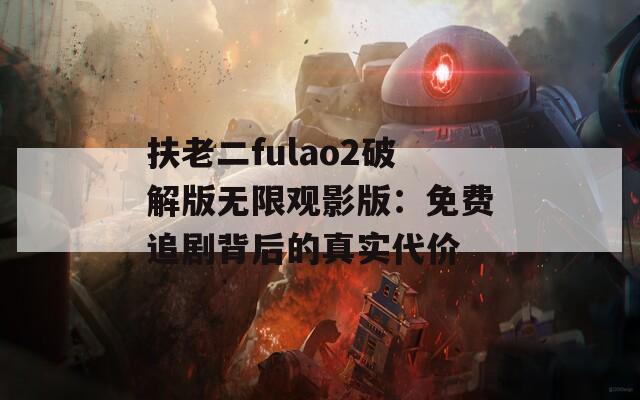扶老二fulao2破解版无限观影版：免费追剧背后的真实代价