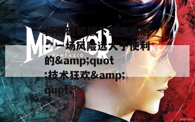 抖阴破解版下载变态版：一场风险远大于便利的&quot;技术狂欢&quot;