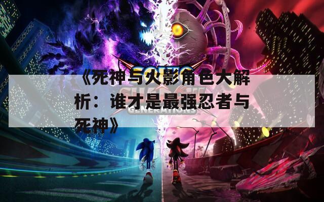 《死神与火影角色大解析：谁才是最强忍者与死神》