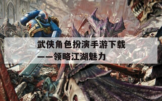 武侠角色扮演手游下载——领略江湖魅力