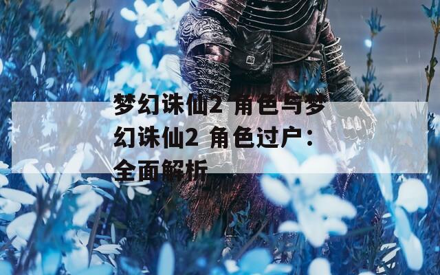 梦幻诛仙2 角色与梦幻诛仙2 角色过户：全面解析