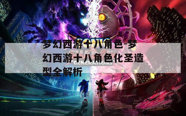 梦幻西游十八角色-梦幻西游十八角色化圣造型全解析