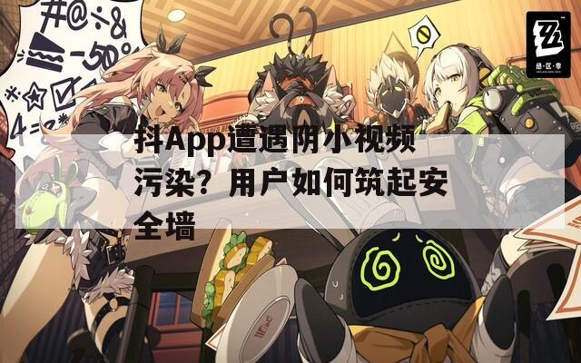 抖App遭遇阴小视频污染？用户如何筑起安全墙