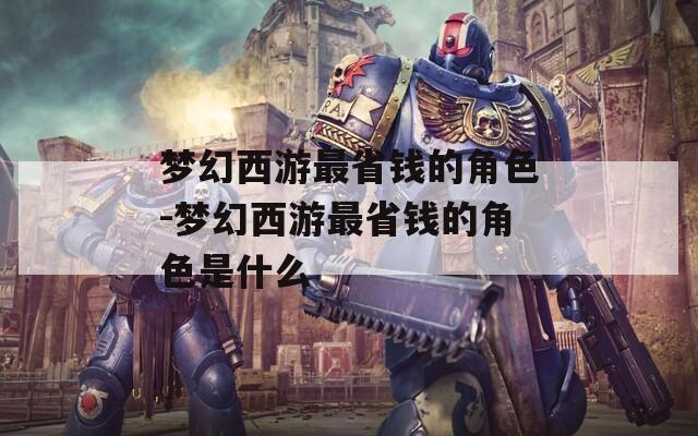 梦幻西游最省钱的角色-梦幻西游最省钱的角色是什么