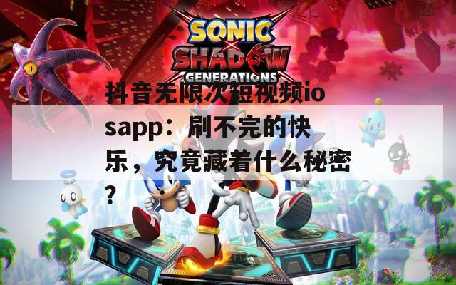 抖音无限次短视频iosapp：刷不完的快乐，究竟藏着什么秘密？
