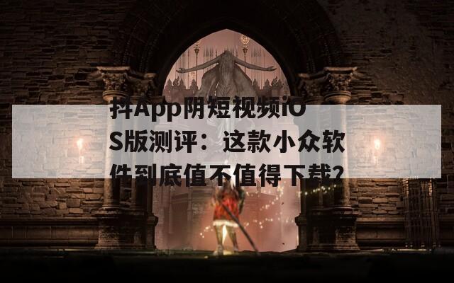 抖App阴短视频iOS版测评：这款小众软件到底值不值得下载？