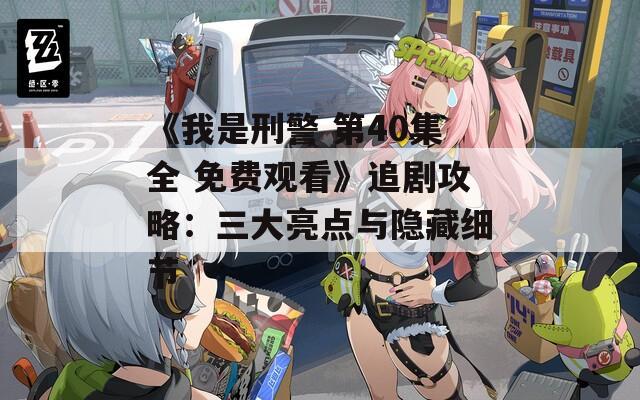 《我是刑警 第40集全 免费观看》追剧攻略：三大亮点与隐藏细节