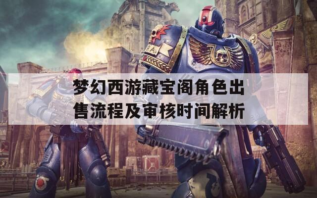 梦幻西游藏宝阁角色出售流程及审核时间解析
