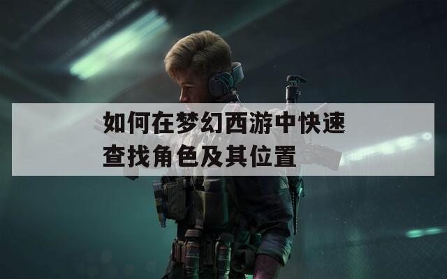 如何在梦幻西游中快速查找角色及其位置