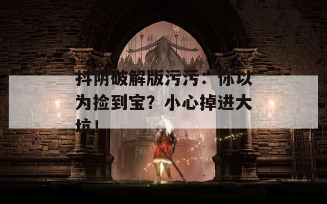 抖阴破解版污污：你以为捡到宝？小心掉进大坑！