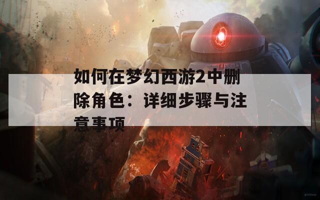 如何在梦幻西游2中删除角色：详细步骤与注意事项