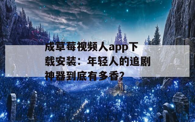 成草莓视频人app下载安装：年轻人的追剧神器到底有多香？