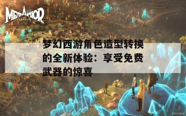 梦幻西游角色造型转换的全新体验：享受免费武器的惊喜