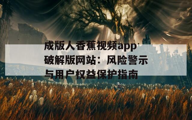 成版人香蕉视频app破解版网站：风险警示与用户权益保护指南
