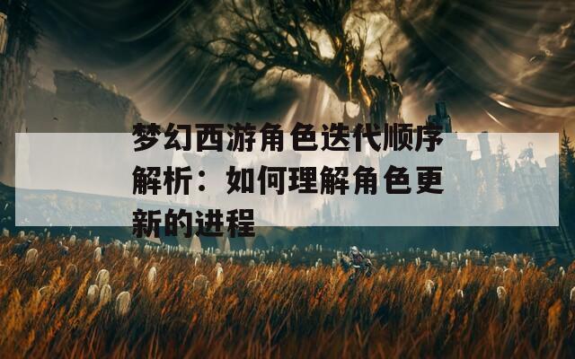 梦幻西游角色迭代顺序解析：如何理解角色更新的进程