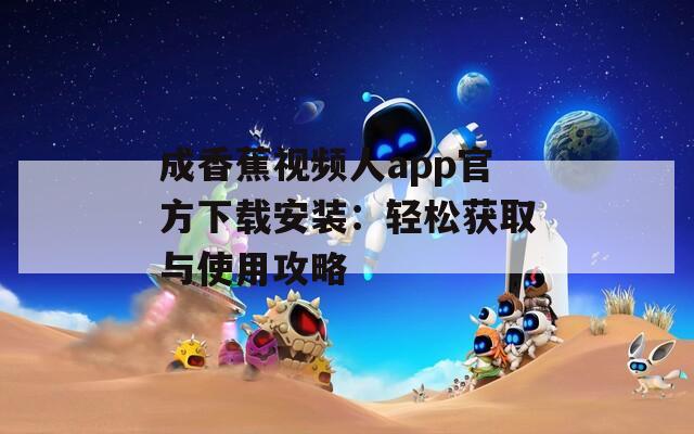 成香蕉视频人app官方下载安装：轻松获取与使用攻略