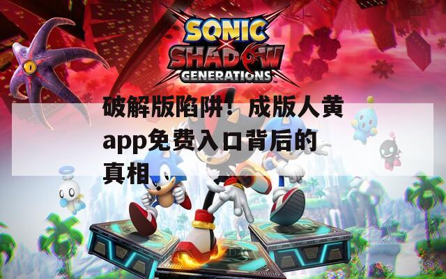 破解版陷阱！成版人黄app免费入口背后的真相