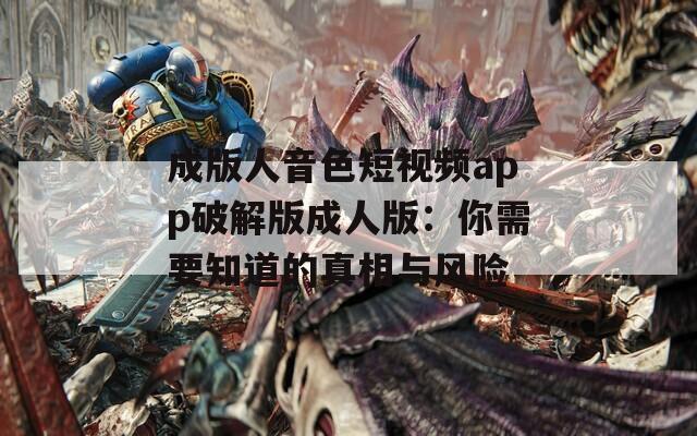 成版人音色短视频app破解版成人版：你需要知道的真相与风险