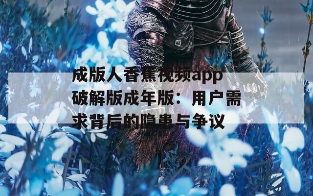 成版人香蕉视频app破解版成年版：用户需求背后的隐患与争议