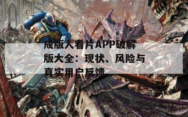 成版人看片APP破解版大全：现状、风险与真实用户反馈