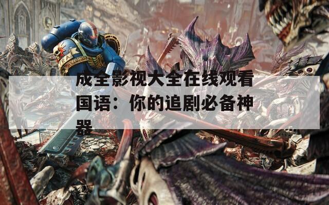 成全影视大全在线观看国语：你的追剧必备神器
