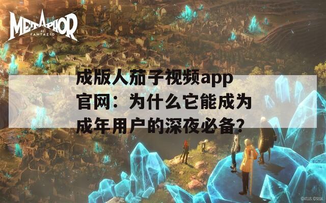成版人茄子视频app官网：为什么它能成为成年用户的深夜必备？