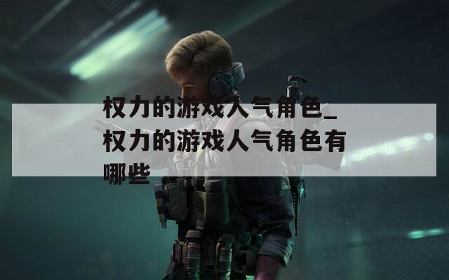 权力的游戏人气角色_权力的游戏人气角色有哪些