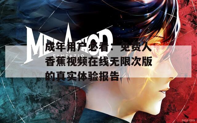 成年用户必看：免费人香蕉视频在线无限次版的真实体验报告