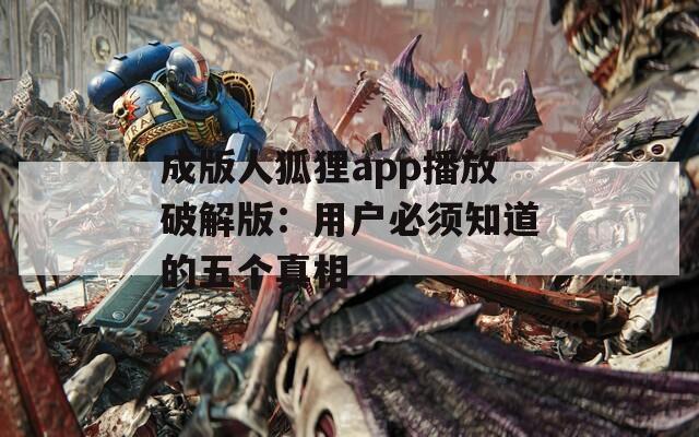 成版人狐狸app播放破解版：用户必须知道的五个真相