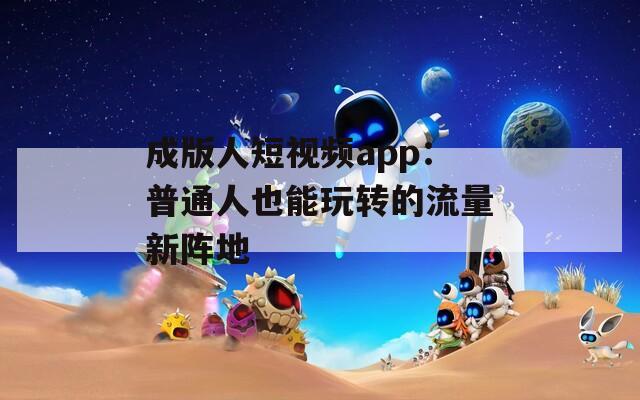 成版人短视频app：普通人也能玩转的流量新阵地