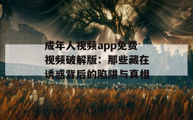 成年人视频app免费视频破解版：那些藏在诱惑背后的陷阱与真相