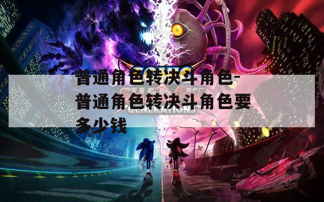 普通角色转决斗角色-普通角色转决斗角色要多少钱