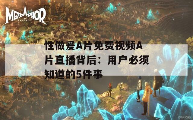 性做爰A片免费视频A片直播背后：用户必须知道的5件事