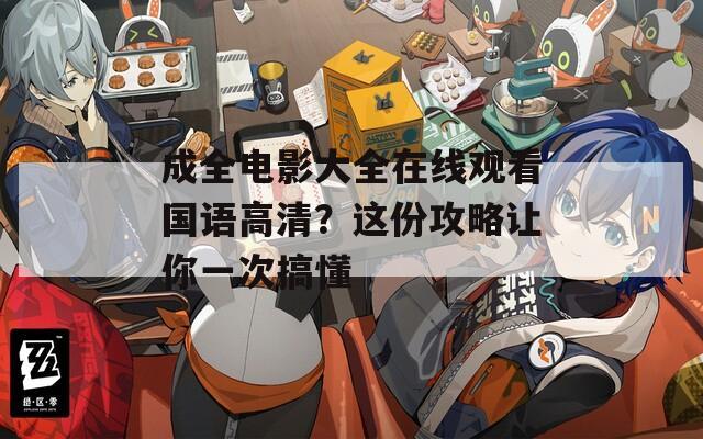 成全电影大全在线观看国语高清？这份攻略让你一次搞懂