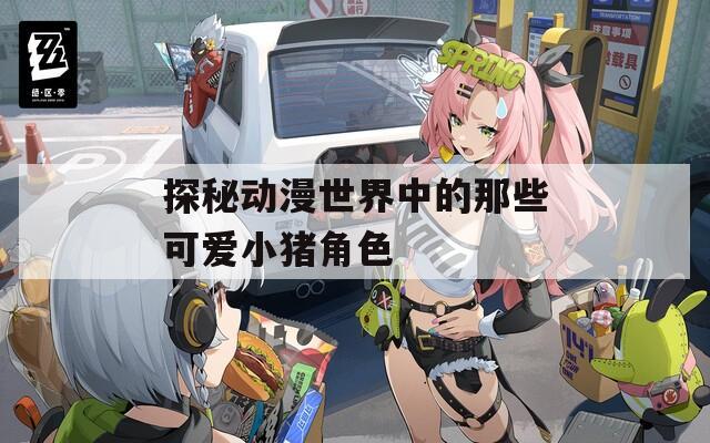 探秘动漫世界中的那些可爱小猪角色