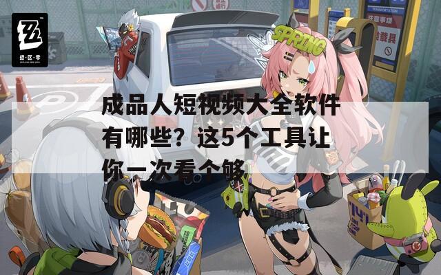 成品人短视频大全软件有哪些？这5个工具让你一次看个够