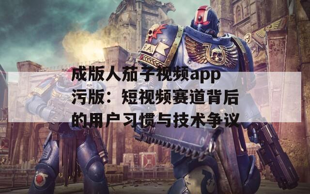 成版人茄子视频app污版：短视频赛道背后的用户习惯与技术争议
