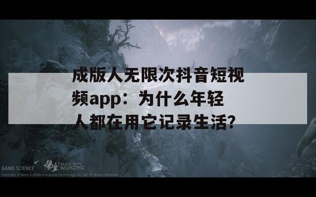 成版人无限次抖音短视频app：为什么年轻人都在用它记录生活？