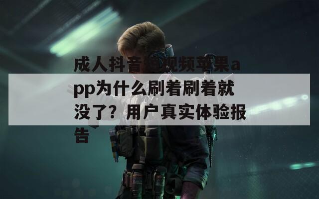 成人抖音短视频苹果app为什么刷着刷着就没了？用户真实体验报告