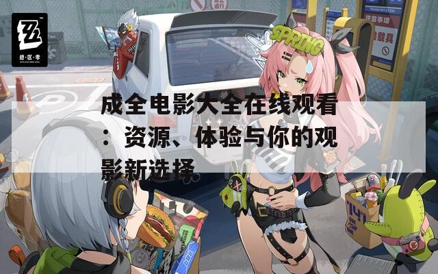 成全电影大全在线观看：资源、体验与你的观影新选择