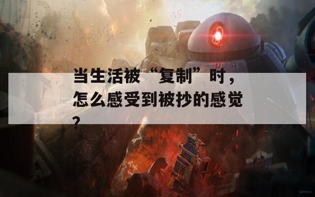 当生活被“复制”时，怎么感受到被抄的感觉？