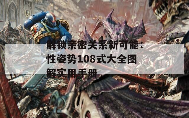解锁亲密关系新可能：性姿势108式大全图解实用手册