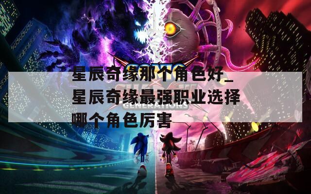 星辰奇缘那个角色好_星辰奇缘最强职业选择哪个角色厉害