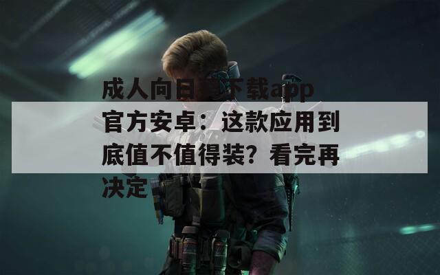 成人向日葵下载app官方安卓：这款应用到底值不值得装？看完再决定