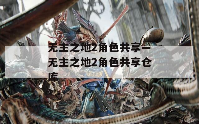 无主之地2角色共享—无主之地2角色共享仓库